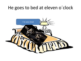 He goes to bed at eleven o´clock
I´m very tired
