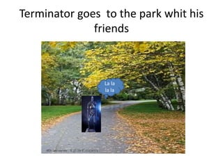 Terminator goes to the park whit his
friends
La la
la la