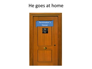 He goes at home
Terminator´s
house