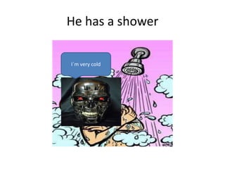 He has a shower
I´m very cold