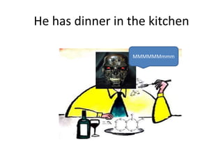 He has dinner in the kitchen
MMMMMMmmm