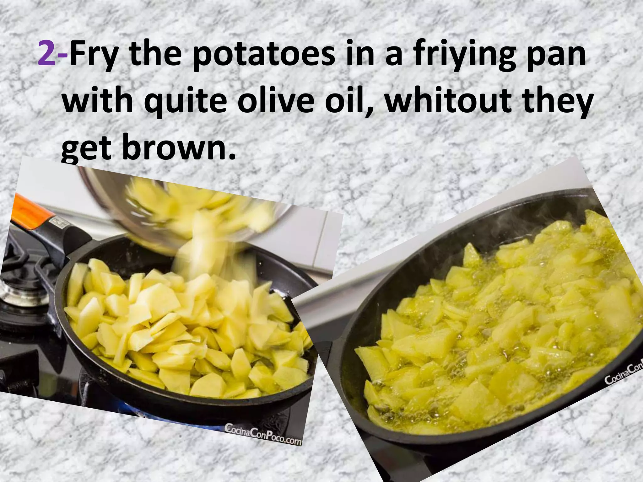 2-Fry the potatoes in a friying pan
with quite olive oil, whitout they
get brown.