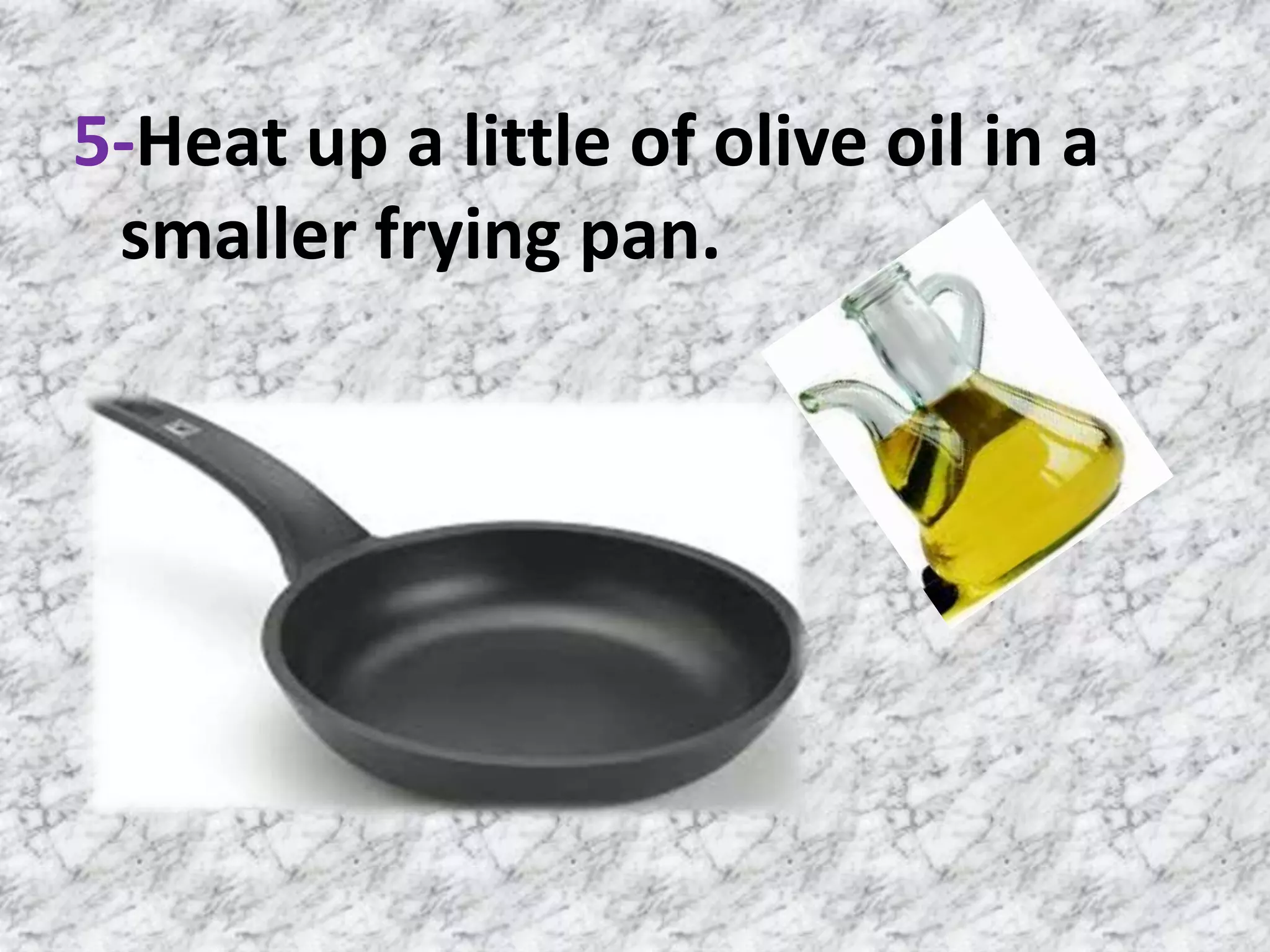 5-Heat up a little of olive oil in a
smaller frying pan.