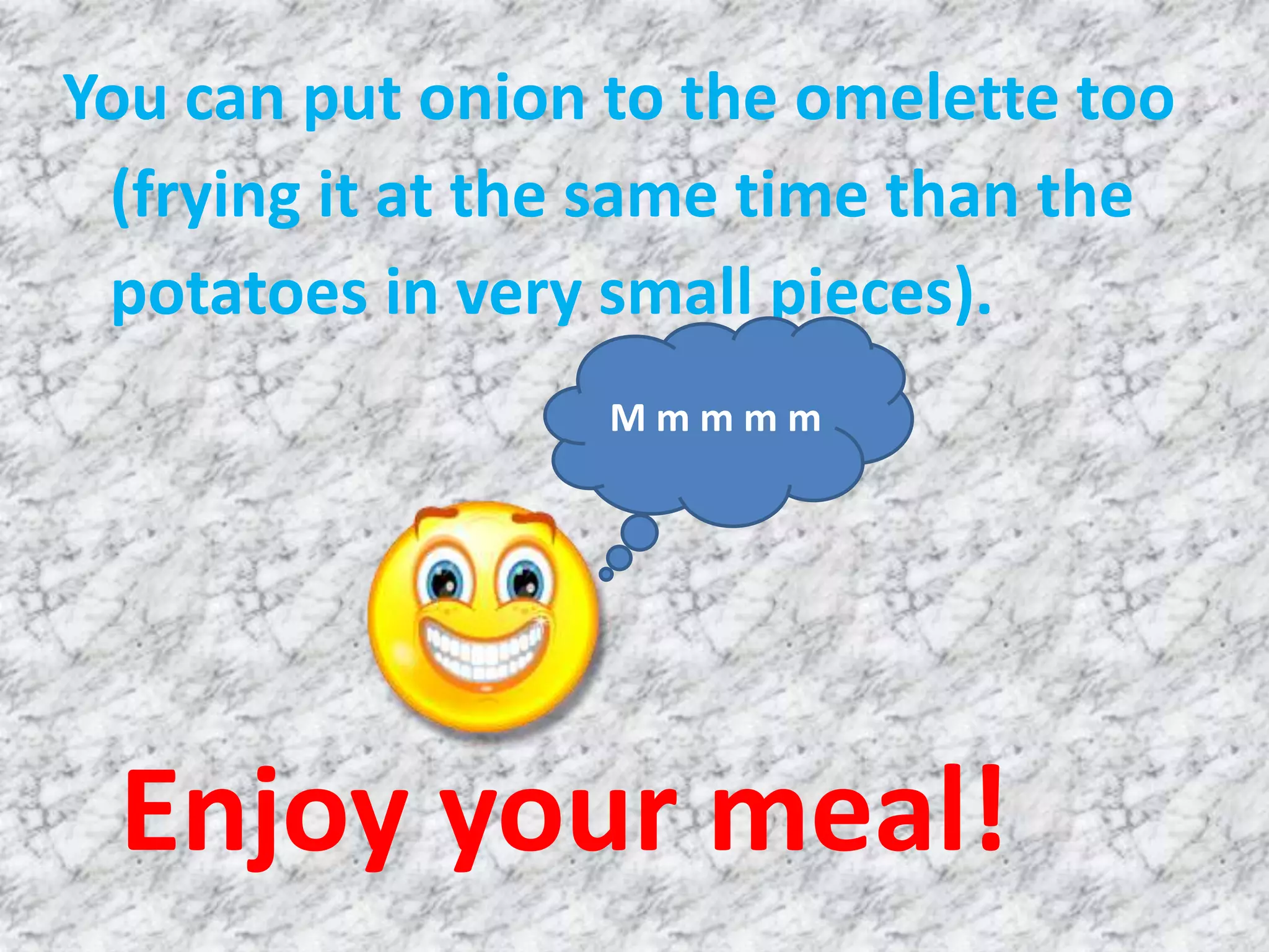 You can put onion to the omelette too
(frying it at the same time than the
potatoes in very small pieces).
Mmmmm
Enjoy your meal!