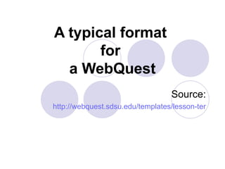 A typical format  for  a WebQuest Source: http://webquest.sdsu.edu/templates/lesson-template1.htm 
