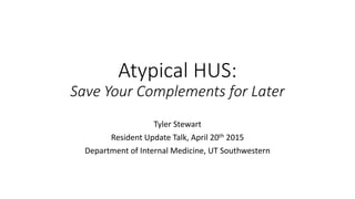 Atypical HUS:
Save Your Complements for Later
Tyler Stewart
Resident Update Talk, April 20th 2015
Department of Internal Medicine, UT Southwestern
 