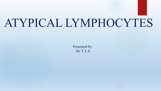 ATYPICAL LYMPHOCYTES
Presented by:
Dr. Y L S
 