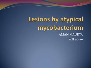 Lesions by atypical mycobacterium AMAN MAURYA Roll no. 10 