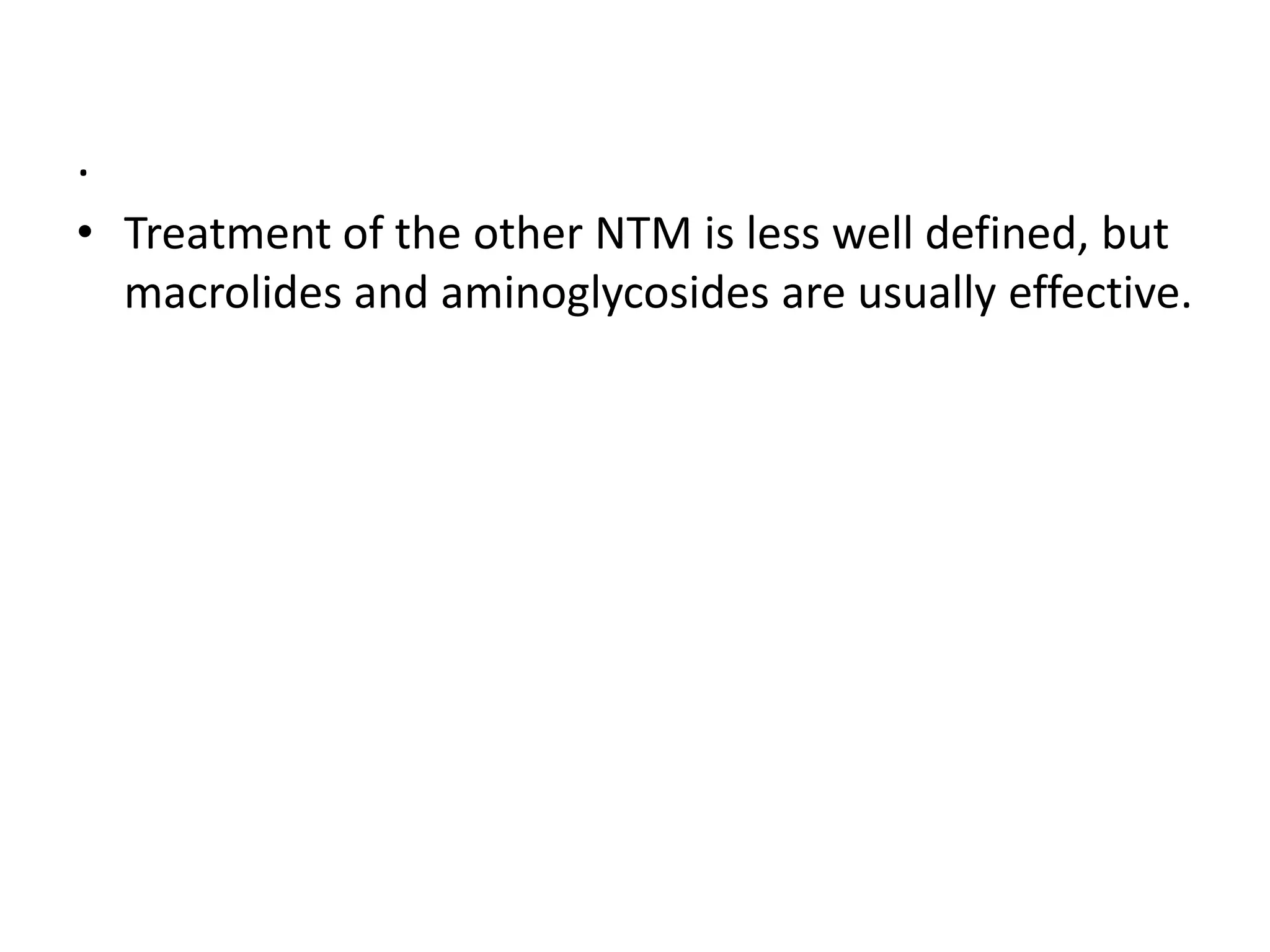 .
• Treatment of the other NTM is less well defined, but
macrolides and aminoglycosides are usually effective.

 