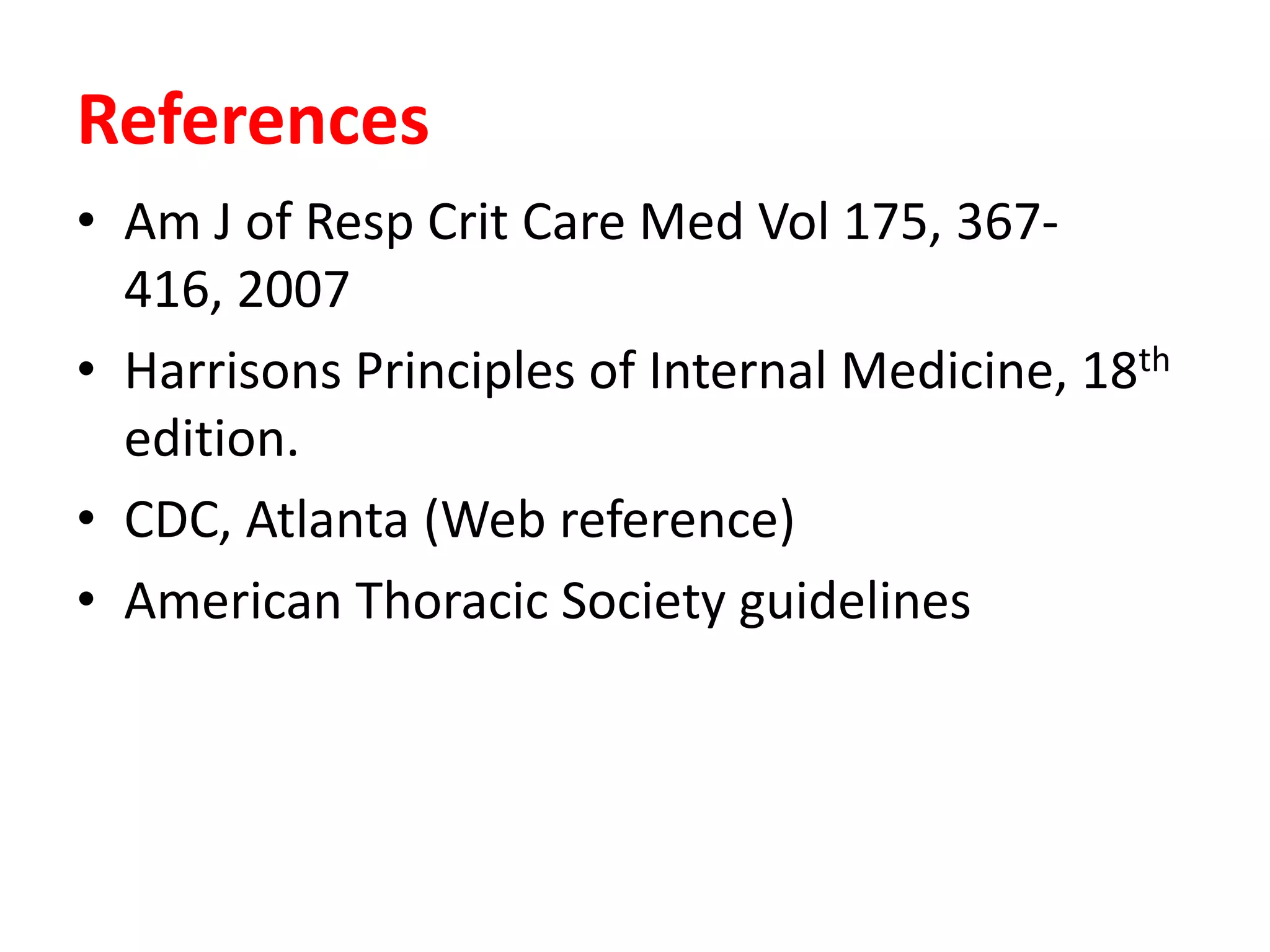 References
• Am J of Resp Crit Care Med Vol 175, 367416, 2007
• Harrisons Principles of Internal Medicine, 18th
edition.
• CDC, Atlanta (Web reference)
• American Thoracic Society guidelines

 