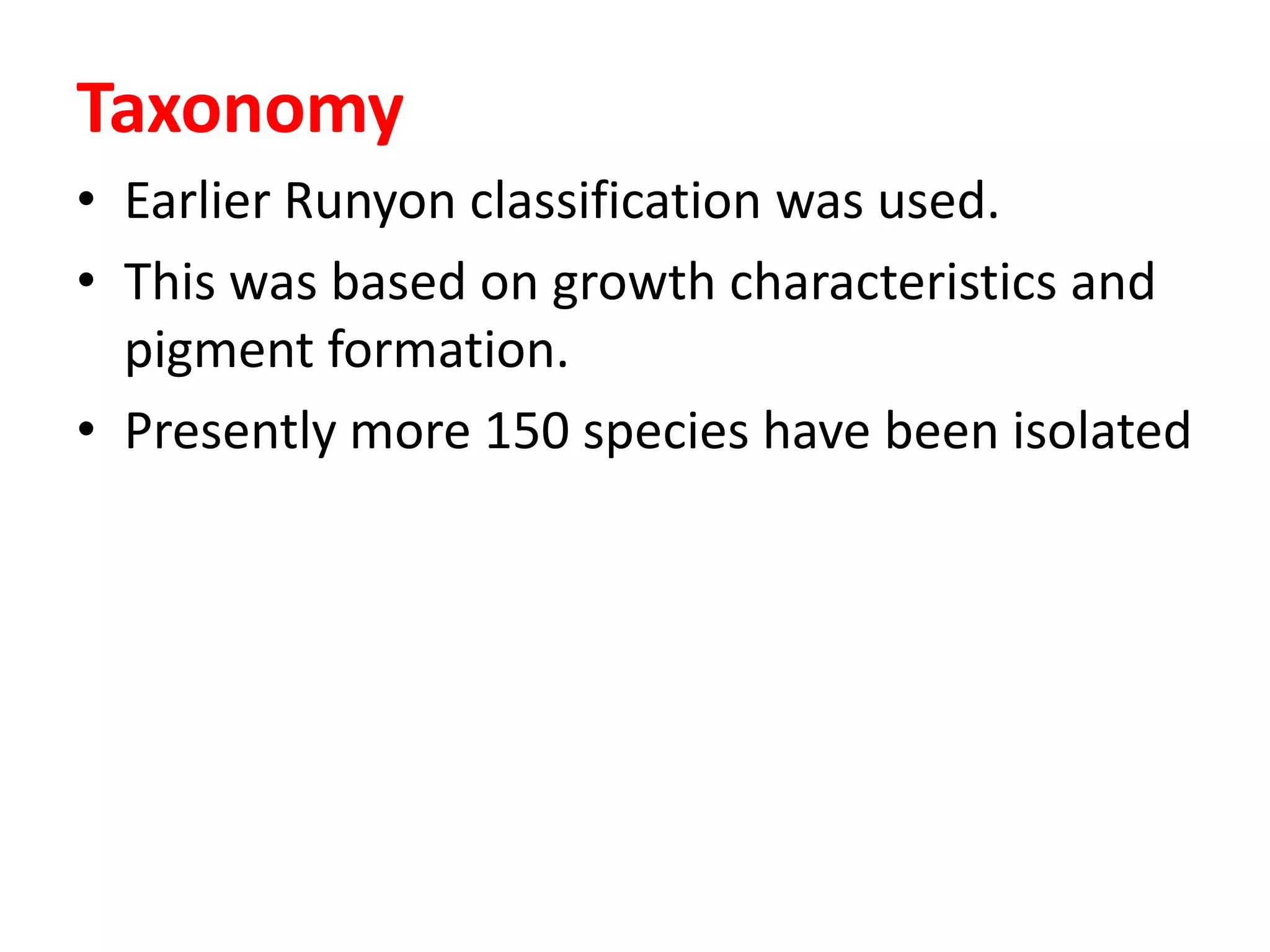 Taxonomy
• Earlier Runyon classification was used.
• This was based on growth characteristics and
pigment formation.
• Presently more 150 species have been isolated

 