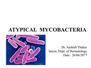 ATYPICAL MYCOBACTERIA
Dr. Aashish Thakur
Intern, Dept. of Dermatology
Date : 26/06/2077
 