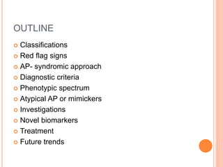 OUTLINE
 Classifications
 Red flag signs
 AP- syndromic approach
 Diagnostic criteria
 Phenotypic spectrum
 Atypical AP or mimickers
 Investigations
 Novel biomarkers
 Treatment
 Future trends
 