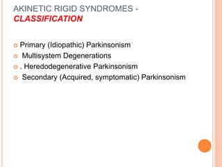 AKINETIC RIGID SYNDROMES -
CLASSIFICATION
 Primary (Idiopathic) Parkinsonism
 Multisystem Degenerations
 . Heredodegenerative Parkinsonism
 Secondary (Acquired, symptomatic) Parkinsonism
 