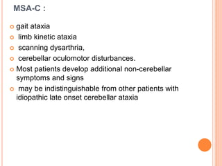 MSA-C :
 gait ataxia
 limb kinetic ataxia
 scanning dysarthria,
 cerebellar oculomotor disturbances.
 Most patients develop additional non-cerebellar
symptoms and signs
 may be indistinguishable from other patients with
idiopathic late onset cerebellar ataxia
 