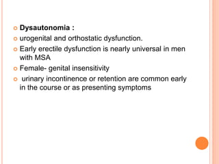  Dysautonomia :
 urogenital and orthostatic dysfunction.
 Early erectile dysfunction is nearly universal in men
with MSA
 Female- genital insensitivity
 urinary incontinence or retention are common early
in the course or as presenting symptoms
 