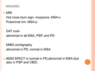 IMAGING
 MRI
- Hot cross burn sign- mcp/pons- MSA-c
- Putaminal rim- MSA-p
- DAT scan
- abnormal in all MSA, PSP, and PD
- MIBG scintigraphy
- abnormal in PD, normal in MSA
 IBZM SPECT is normal in PD,abnormal in MSA (but
also in PSP and CBD)
 