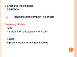  Emotional incontinence
- SSRI/TCA
RCT – Rasagiline and rifampicin- no effects
Promising studies
- IVIG
- Intrarterial/IV autologous stem cells
- Future
- Alpha synuclein targeting antibodies
 