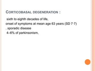 CORTICOBASAL DEGENERATION :
sixth to eighth decades of life,
onset of symptoms at mean age 63 years (SD 7·7)
. sporadic disease
4–6% of parkinsonism,
 