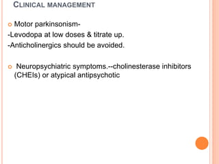 CLINICAL MANAGEMENT
 Motor parkinsonism-
-Levodopa at low doses & titrate up.
-Anticholinergics should be avoided.
 Neuropsychiatric symptoms.--cholinesterase inhibitors
(CHEIs) or atypical antipsychotic
 