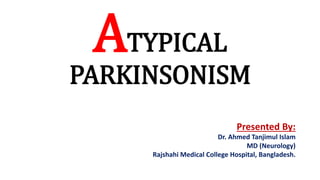 ATYPICAL
PARKINSONISM
Presented By:
Dr. Ahmed Tanjimul Islam
MD (Neurology)
Rajshahi Medical College Hospital, Bangladesh.
 