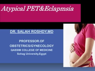 Atypical PET&Eclapmsia


  DR. SALAH ROSHDY,MD

       PROFESSOR.OF
  OBSTETRICS/GYNECOLOGY
  QASSIM COLLEGE OF MEDICINE
     Sohag University,Egypt
 