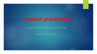 Atypical pneumonia
NELSON TEXTBOOK OF PEDIATRICS 20TH EDITION
BY
DR. MAZIN MALIK KADHIM
 