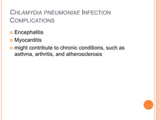 CHLAMYDIA PNEUMONIAE INFECTION
COMPLICATIONS
 Encephalitis
 Myocarditis
 might contribute to chronic conditions, such as
asthma, arthritis, and atherosclerosis
 