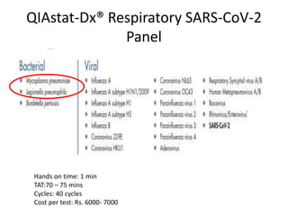 QIAstat-Dx® Respiratory SARS-CoV-2
Panel
Hands on time: 1 min
TAT:70 – 75 mins
Cycles: 40 cycles
Cost per test: Rs. 6000- 7000
 