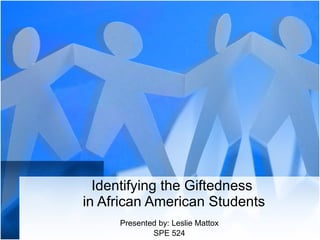Identifying the Giftedness  in African American Students Presented by: Leslie Mattox SPE 524 