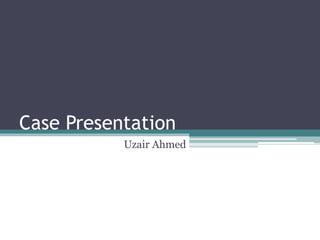 Case Presentation 
Uzair Ahmed 
 