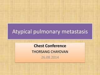 Atypical pulmonary metastasis
Chest Conference
THORSANG CHAYOVAN
26.08.2014
 