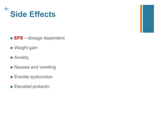 +
Side Effects
 EPS – dosage dependent
 Weight gain
 Anxiety
 Nausea and vomiting
 Erectile dysfunction
 Elevated prolactin
 