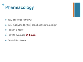 +
Pharmacology
 85% absorbed in the GI
 40% inactivated by first pass hepatic metabolism
 Peak in 5 hours
 Half life averages 31 hours
 Once daily dosing
 