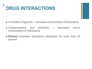 +
DRUG INTERACTIONS
 Cimetidine (Tagamet) – increases concentration of Olanzapine
 Carbamazepine and phenytoin – decreases serum
concentration of Olanzapine
 Ethanol increases olanzapine absorption by more than 25
percent
 
