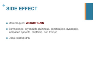 +
SIDE EFFECT
 More frequent WEIGHT GAIN
 Somnolence, dry mouth, dizziness, constipation, dyspepsia,
increased appetite, akathisia, and tremor
 Dose related EPS
 