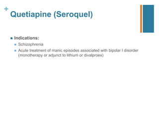 +
Quetiapine (Seroquel)
 Indications:
 Schizophrenia
 Acute treatment of manic episodes associated with bipolar I disorder
(monotherapy or adjunct to lithium or divalproex)
 
