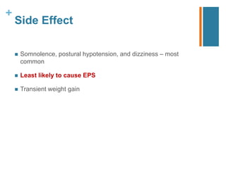 +
Side Effect
 Somnolence, postural hypotension, and dizziness – most
common
 Least likely to cause EPS
 Transient weight gain
 