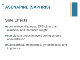 +
ASENAPINE (SAPHRIS)
Side Effects
 somnolence, dizziness, EPS other than
akathisia, and increased weight.
 can elevate prolactin levels during chronic
administration
 Galactorrhea, amenorrhea, gynecomastia, and
impotence.
 
