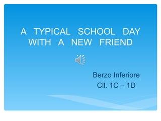 A TYPICAL SCHOOL DAY
 WITH A NEW FRIEND
          …

            Berzo Inferiore
             Cll. 1C – 1D
 