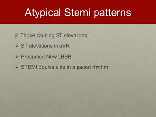 Atypical Stemi patterns
2. Those causing ST elevations:
 ST elevations in aVR
 Presumed New LBBB
 STEMI Equivalents in a paced rhythm
 