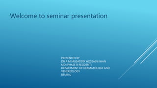 PRESENTED BY
DR A M MUSADDIK HOSSAIN KHAN
MD (PHASE B RESIDENT)
DEPARTMENT OF DERMATOLOGY AND
VENEREOLOGY
BSMMU
Welcome to seminar presentation
 