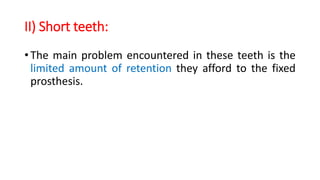 II) Short teeth:
• The main problem encountered in these teeth is the
limited amount of retention they afford to the fixed
prosthesis.
 