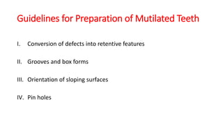Guidelines for Preparation of Mutilated Teeth
I. Conversion of defects into retentive features
II. Grooves and box forms
III. Orientation of sloping surfaces
IV. Pin holes
 