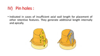 IV) Pin holes :
• Indicated in cases of insufficient axial wall length for placement of
other retentive features. They generate additional length internally
and apically.
 