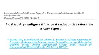 • Hazzaa MA, El Mahallawi OS, Anwar E, Badran A. Clinical Outcomes of
Premolars Restored with Ceramic Vonlay Restorations versus Onlay Using
Modified USPHS Criteria (Randomized Clinical Trial). Journal of
Pharmaceutical Negative Results. 2023 Feb 7:1010-21.
 