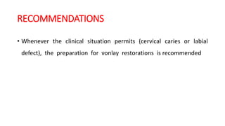 RECOMMENDATIONS
• Whenever the clinical situation permits (cervical caries or labial
defect), the preparation for vonlay restorations is recommended
 
