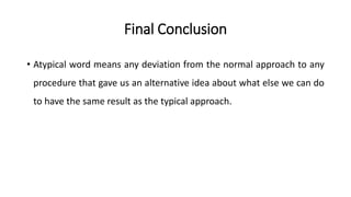 Final Conclusion
• Atypical word means any deviation from the normal approach to any
procedure that gave us an alternative idea about what else we can do
to have the same result as the typical approach.
 