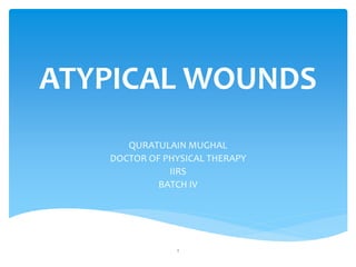 ATYPICAL WOUNDS
QURATULAIN MUGHAL
DOCTOR OF PHYSICAL THERAPY
IIRS
BATCH IV
1
 