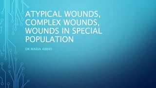 ATYPICAL WOUNDS,
COMPLEX WOUNDS,
WOUNDS IN SPECIAL
POPULATION
DR.MARIA ABBAS
 
